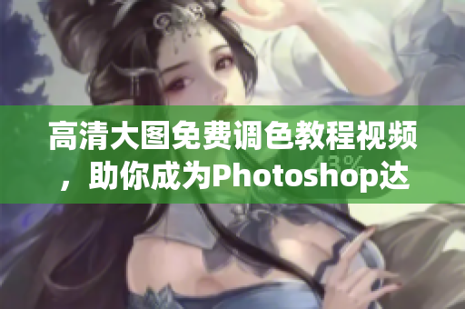 高清大图免费调色教程视频，助你成为Photoshop达人
