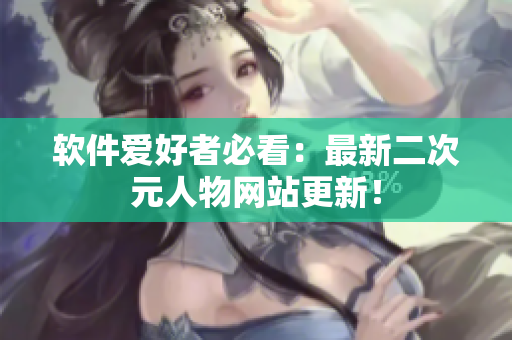 软件爱好者必看：最新二次元人物网站更新！