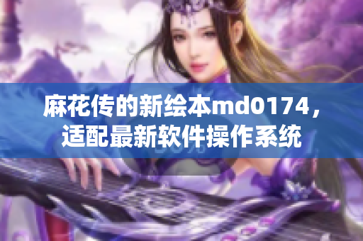 麻花传的新绘本md0174，适配最新软件操作系统