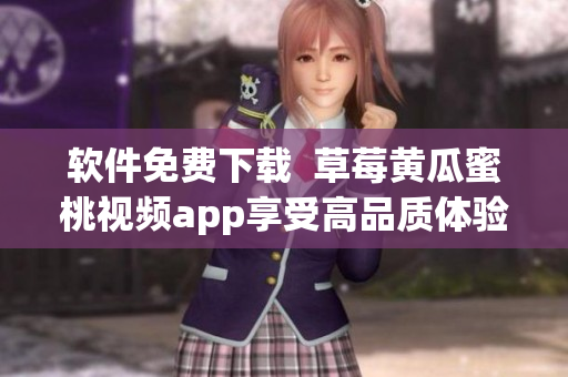 软件免费下载  草莓黄瓜蜜桃视频app享受高品质体验