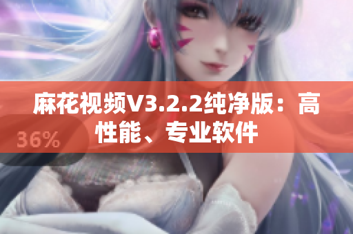 麻花视频V3.2.2纯净版：高性能、专业软件