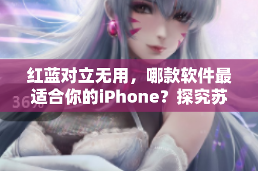 红蓝对立无用，哪款软件最适合你的iPhone？探究苏州iOS软件市场