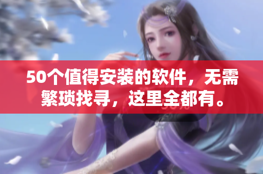 50个值得安装的软件，无需繁琐找寻，这里全都有。