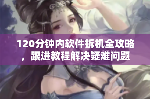 120分钟内软件拆机全攻略，跟进教程解决疑难问题