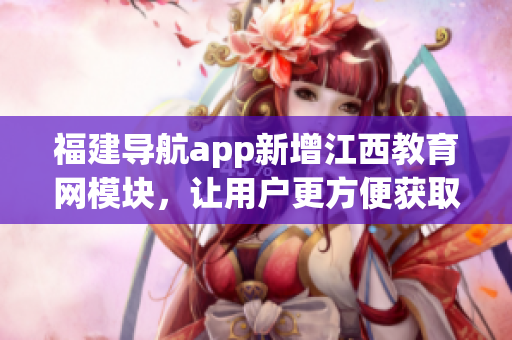 福建导航app新增江西教育网模块，让用户更方便获取教育资讯