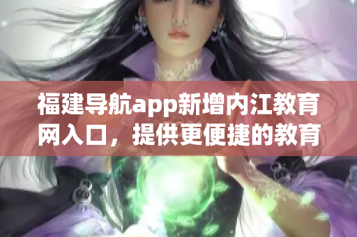 福建导航app新增内江教育网入口，提供更便捷的教育资讯获取