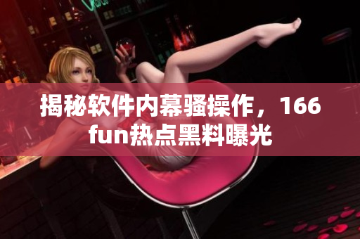揭秘软件内幕骚操作，166fun热点黑料曝光