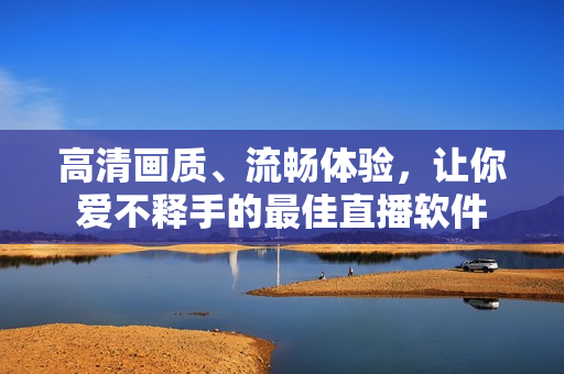 高清画质、流畅体验，让你爱不释手的最佳直播软件