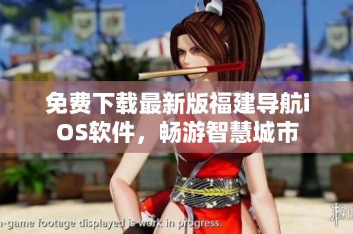 免费下载最新版福建导航iOS软件，畅游智慧城市