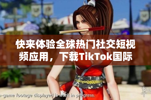 快来体验全球热门社交短视频应用，下载TikTok国际版