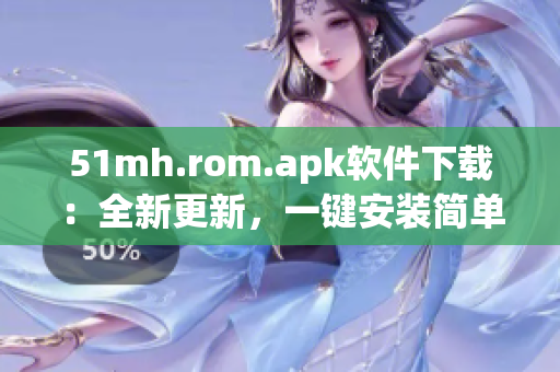 51mh.rom.apk软件下载：全新更新，一键安装简单快捷
