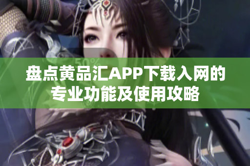 盘点黄品汇APP下载入网的专业功能及使用攻略