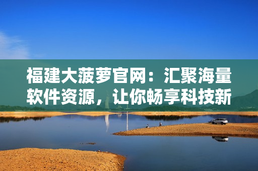 福建大菠萝官网：汇聚海量软件资源，让你畅享科技新生活！