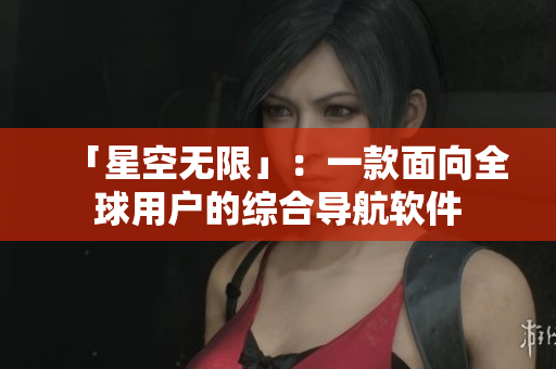 「星空无限」：一款面向全球用户的综合导航软件