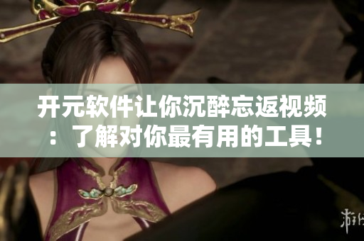 开元软件让你沉醉忘返视频：了解对你最有用的工具！