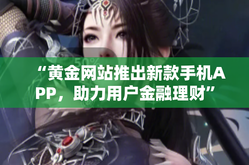 “黄金网站推出新款手机APP，助力用户金融理财”