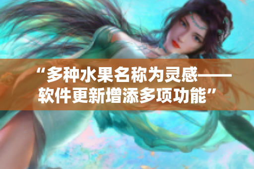 “多种水果名称为灵感——软件更新增添多项功能”