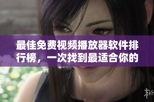 最佳免费视频播放器软件排行榜，一次找到最适合你的选择