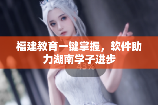 福建教育一键掌握，软件助力湖南学子进步