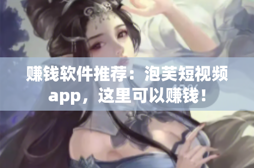 赚钱软件推荐：泡芙短视频app，这里可以赚钱！