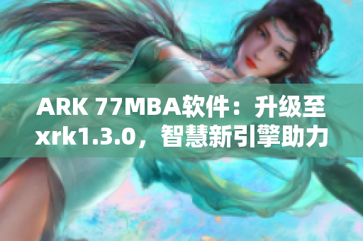 ARK 77MBA软件：升级至xrk1.3.0，智慧新引擎助力高效工作