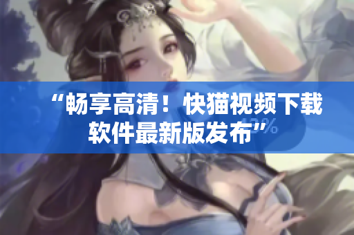 “畅享高清！快猫视频下载软件最新版发布”