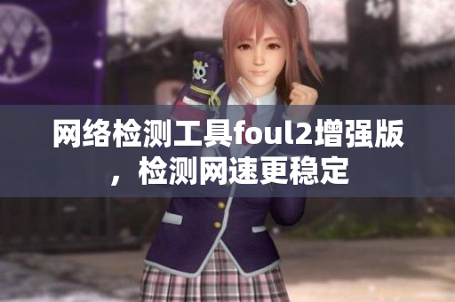 网络检测工具foul2增强版，检测网速更稳定
