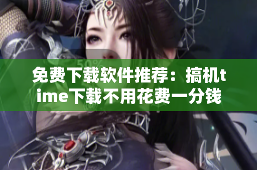 免费下载软件推荐：搞机time下载不用花费一分钱