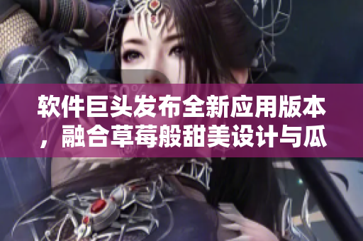 软件巨头发布全新应用版本，融合草莓般甜美设计与瓜果般清新功能