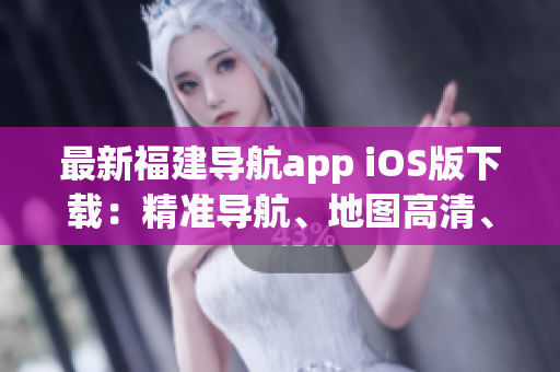 最新福建导航app iOS版下载：精准导航、地图高清、使用便捷