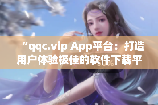 “qqc.vip App平台：打造用户体验极佳的软件下载平台”