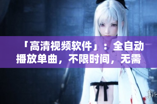 「高清视频软件」：全自动播放单曲，不限时间，无需人在线观看！