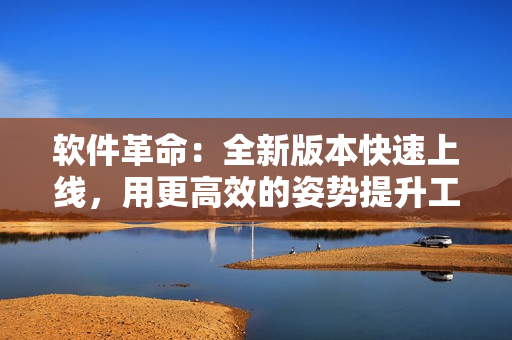 软件革命：全新版本快速上线，用更高效的姿势提升工作流。