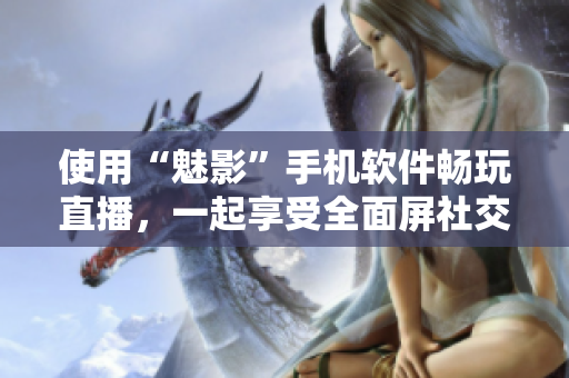 使用“魅影”手机软件畅玩直播，一起享受全面屏社交新时代！