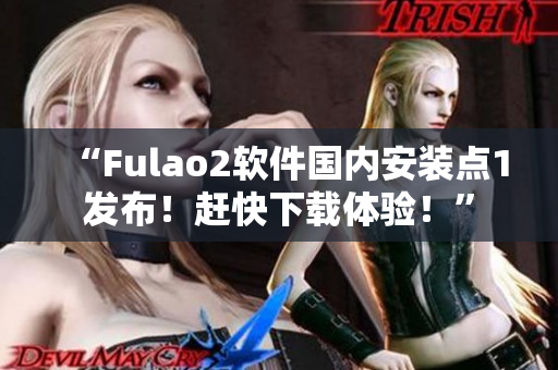 “Fulao2软件国内安装点1发布！赶快下载体验！”