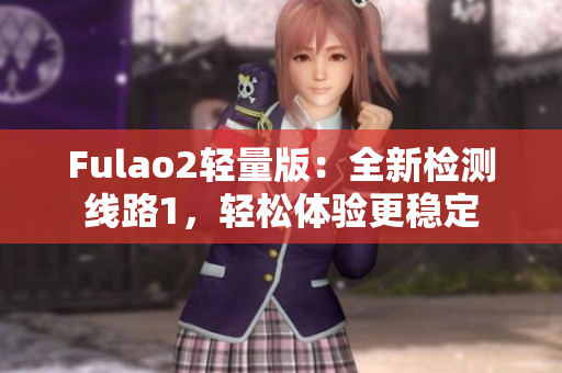 Fulao2轻量版：全新检测线路1，轻松体验更稳定