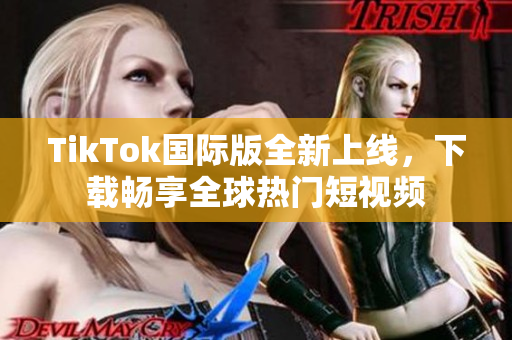 TikTok国际版全新上线，下载畅享全球热门短视频