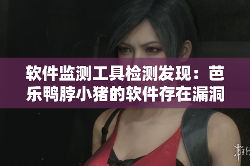 软件监测工具检测发现：芭乐鸭脖小猪的软件存在漏洞