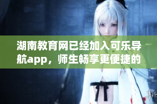 湖南教育网已经加入可乐导航app，师生畅享更便捷的教育软件