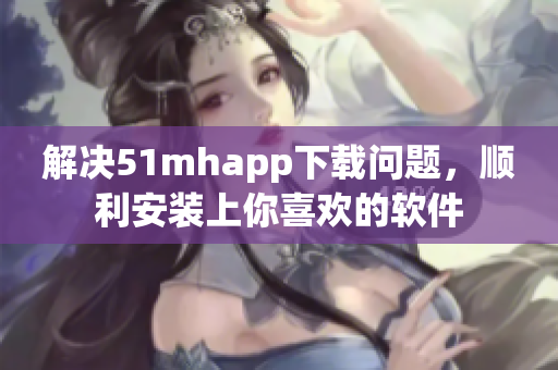 解决51mhapp下载问题，顺利安装上你喜欢的软件