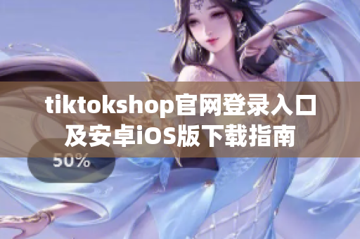 tiktokshop官网登录入口及安卓iOS版下载指南