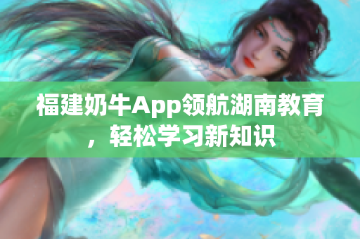 福建奶牛App领航湖南教育，轻松学习新知识