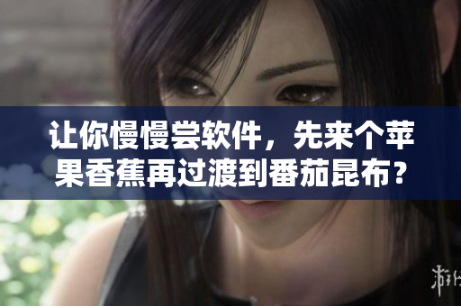 让你慢慢尝软件，先来个苹果香蕉再过渡到番茄昆布？