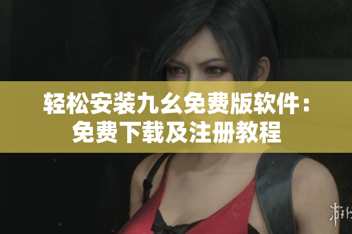 轻松安装九幺免费版软件：免费下载及注册教程