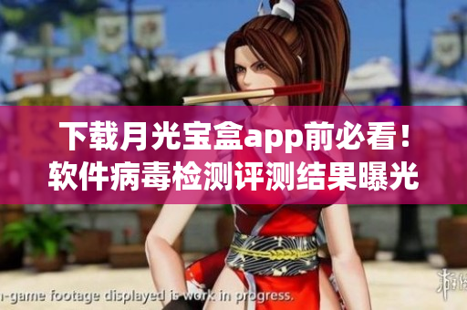 下载月光宝盒app前必看！软件病毒检测评测结果曝光！