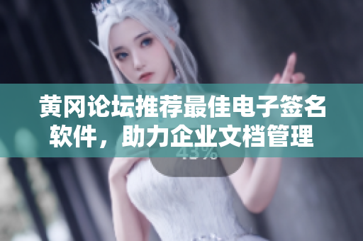 黄冈论坛推荐最佳电子签名软件，助力企业文档管理