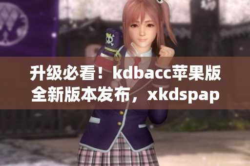 升级必看！kdbacc苹果版全新版本发布，xkdspapp更稳定更快速