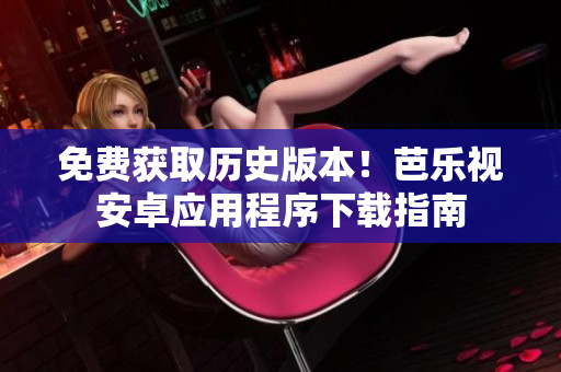 免费获取历史版本！芭乐视安卓应用程序下载指南