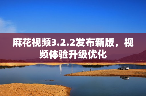 麻花视频3.2.2发布新版，视频体验升级优化