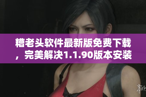 糟老头软件最新版免费下载，完美解决1.1.90版本安装难题